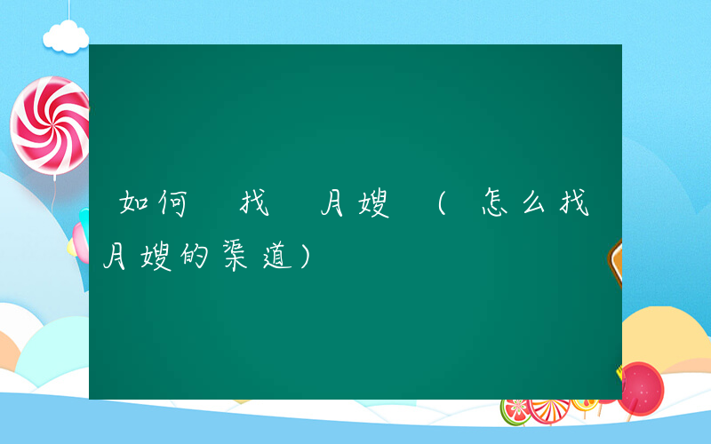 如何 找 月嫂 (怎么找月嫂的渠道)